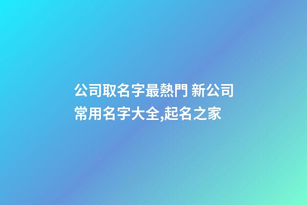 公司取名字最熱門 新公司常用名字大全,起名之家-第1張-公司起名-玄機派
